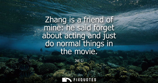 Small: Zhang is a friend of mine: he said forget about acting and just do normal things in the movie