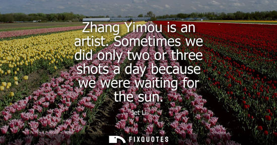 Small: Zhang Yimou is an artist. Sometimes we did only two or three shots a day because we were waiting for th