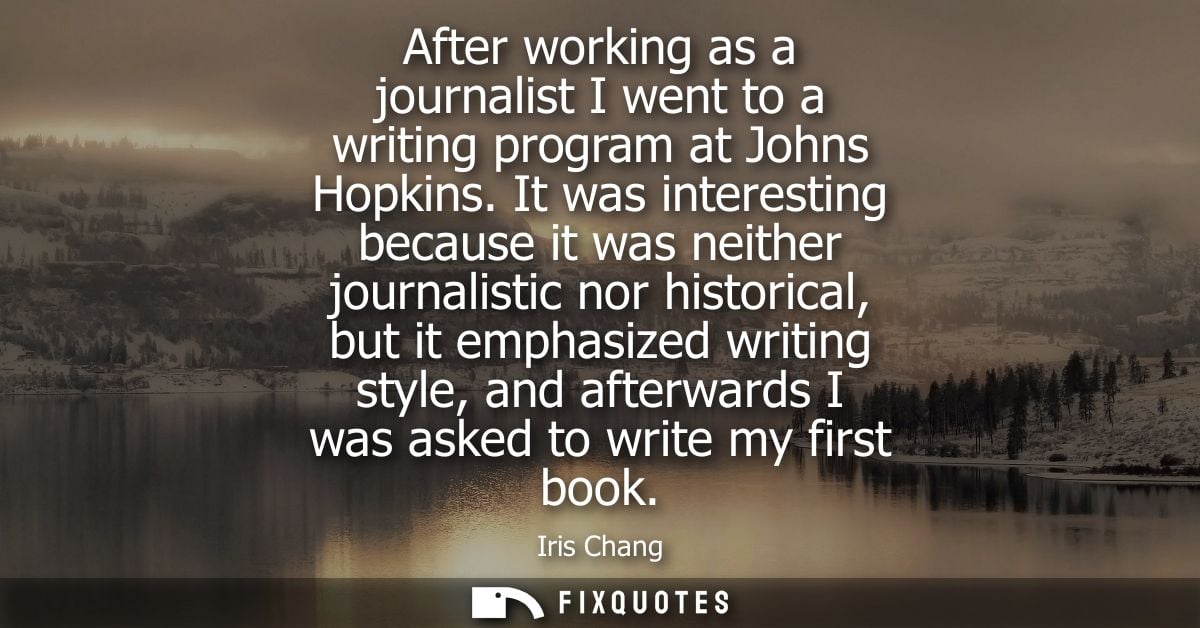 After working as a journalist I went to a writing program at Johns Hopkins. It was interesting because it was neither jo