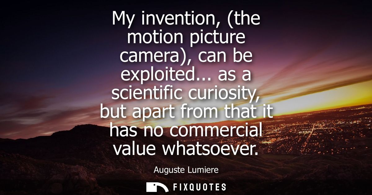 My invention, (the motion picture camera), can be exploited... as a scientific curiosity, but apart from that it has no 
