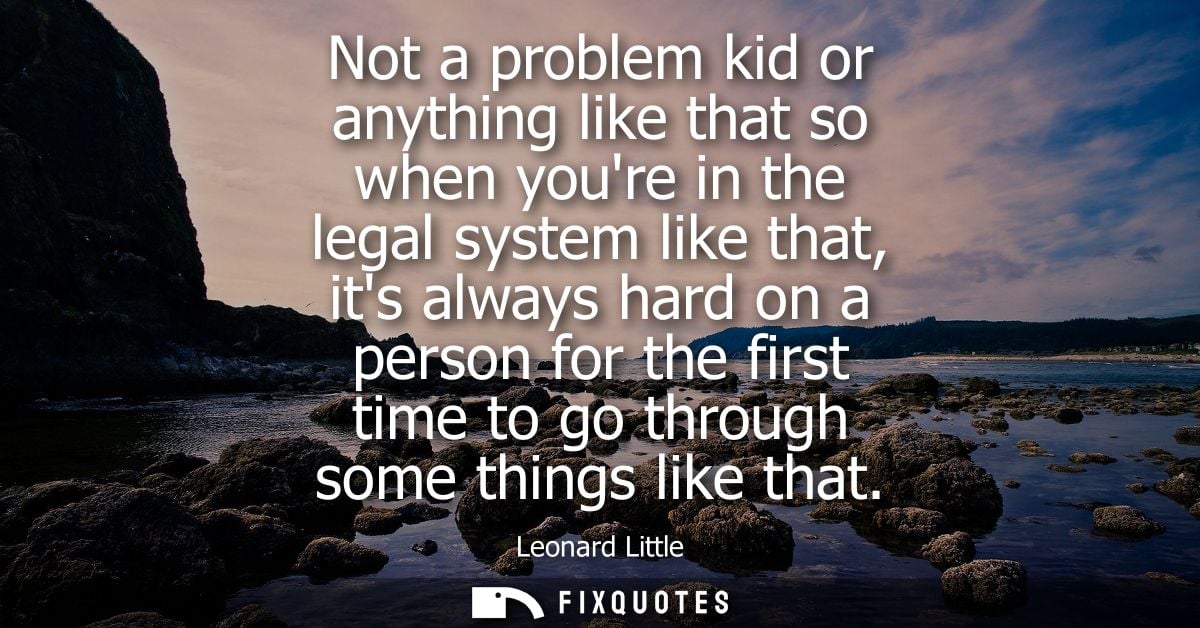 Not a problem kid or anything like that so when youre in the legal system like that, its always hard on a person for the