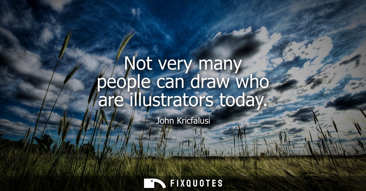 Not very many people can draw who are illustrators today - John Kricfalusi