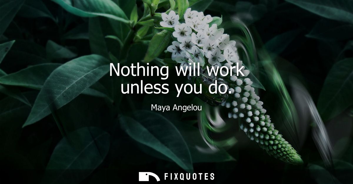 Nothing will work unless you do - Maya Angelou