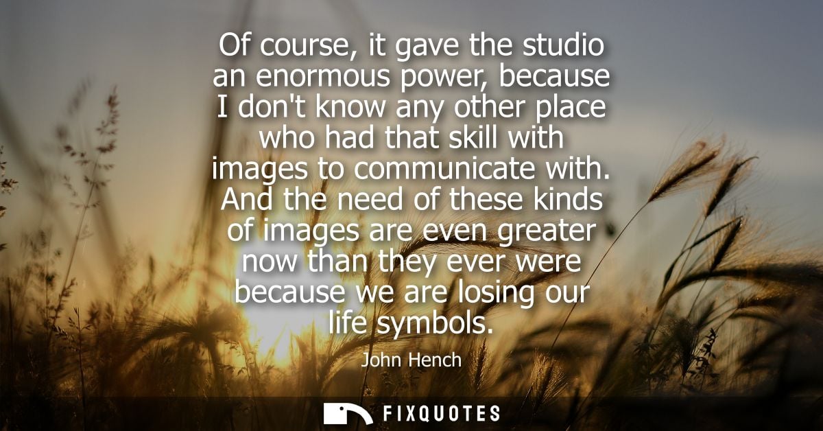 Of course, it gave the studio an enormous power, because I dont know any other place who had that skill with images to c