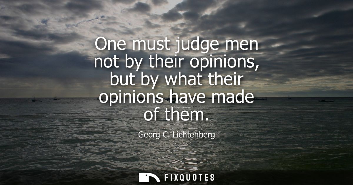 One must judge men not by their opinions, but by what their opinions have made of them - Georg C. Lichtenberg