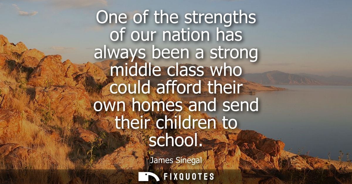 One of the strengths of our nation has always been a strong middle class who could afford their own homes and send their