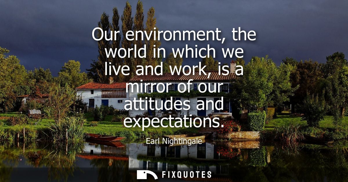 Our environment, the world in which we live and work, is a mirror of our attitudes and expectations - Earl Nightingale