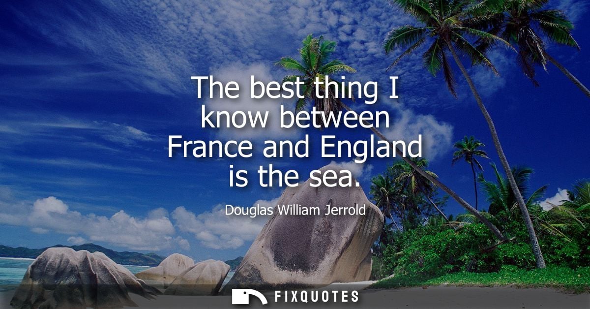 The best thing I know between France and England is the sea - Douglas William Jerrold