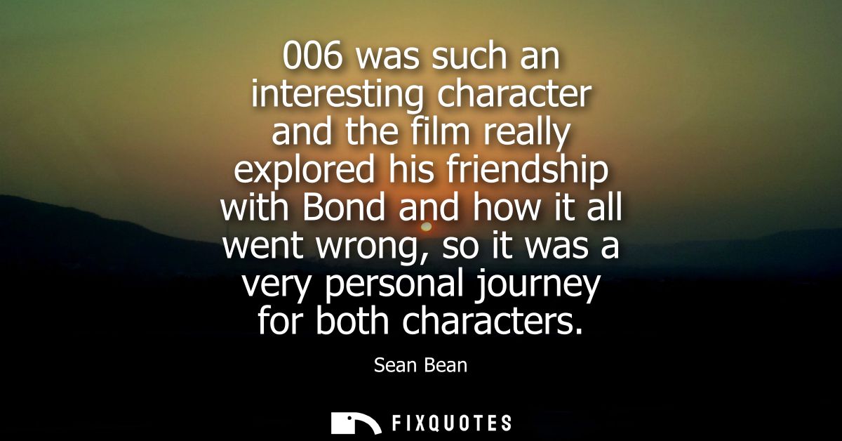 006 was such an interesting character and the film really explored his friendship with Bond and how it all went wrong, s