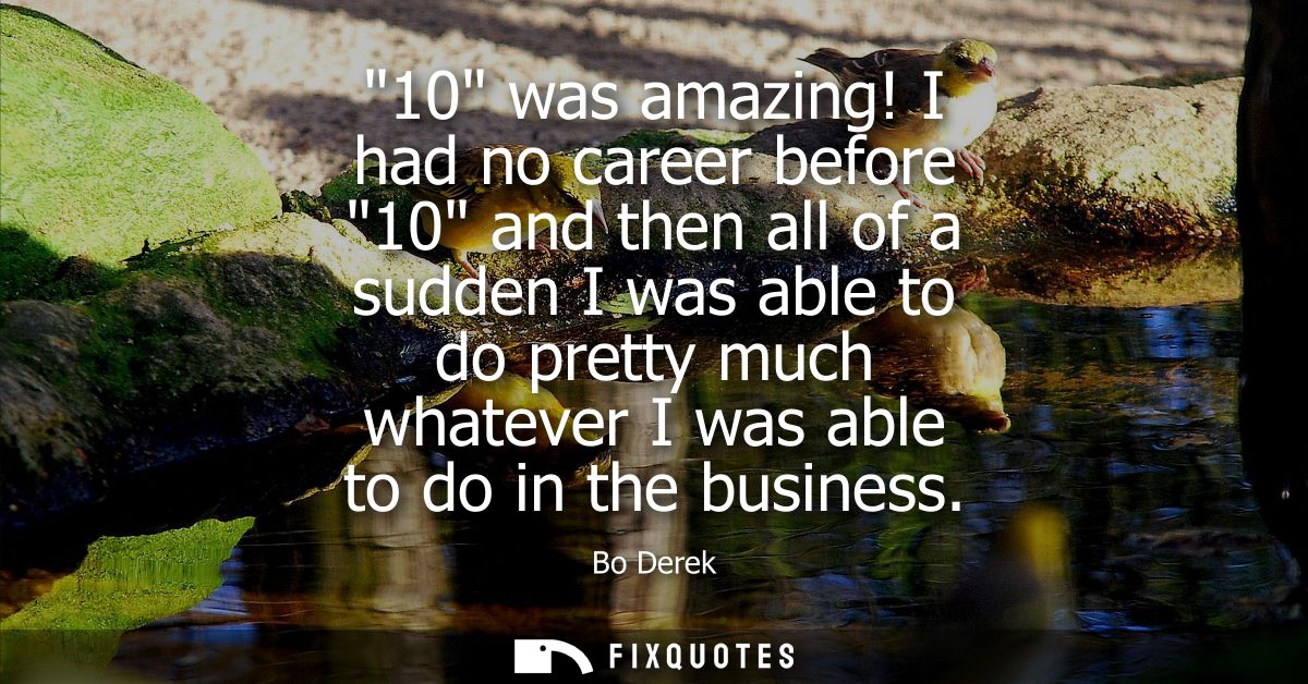 10 was amazing! I had no career before 10 and then all of a sudden I was able to do pretty much whatever I was able to d