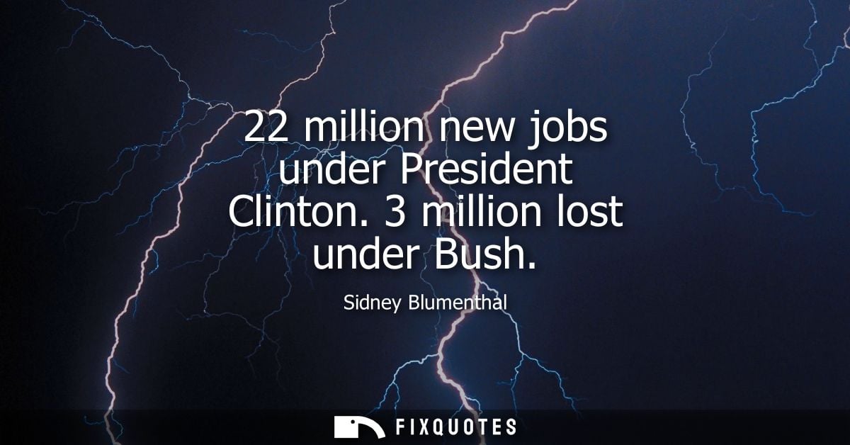 22 million new jobs under President Clinton. 3 million lost under Bush