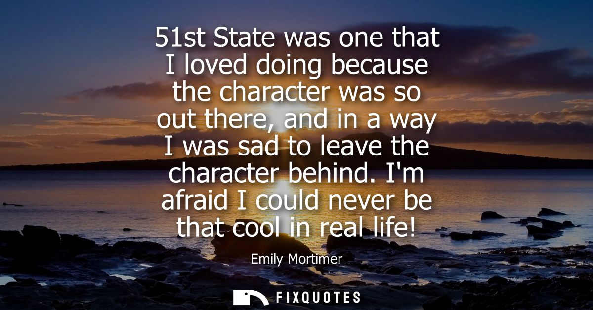 51st State was one that I loved doing because the character was so out there, and in a way I was sad to leave the charac