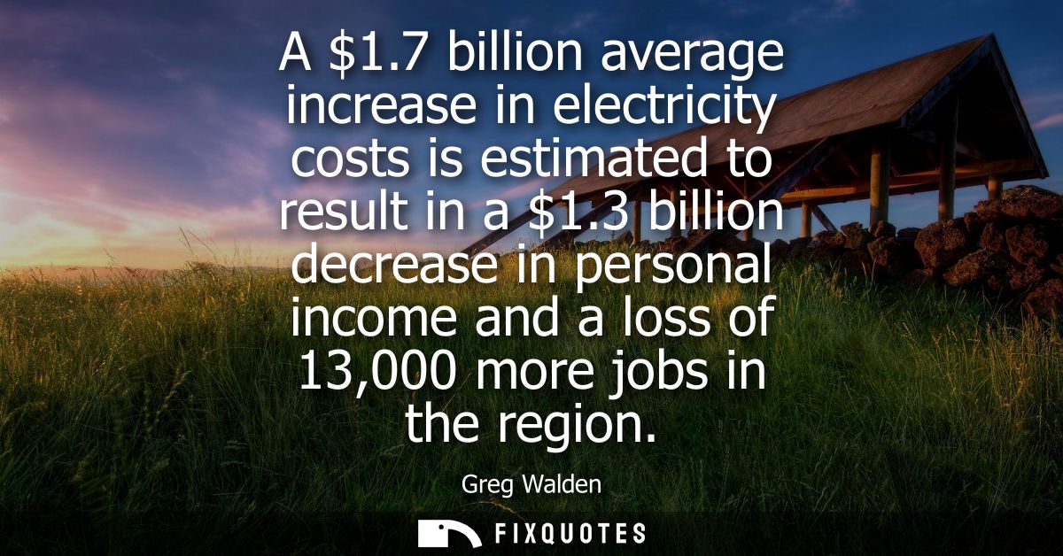 A 1.7 billion average increase in electricity costs is estimated to result in a 1.3 billion decrease in personal income 
