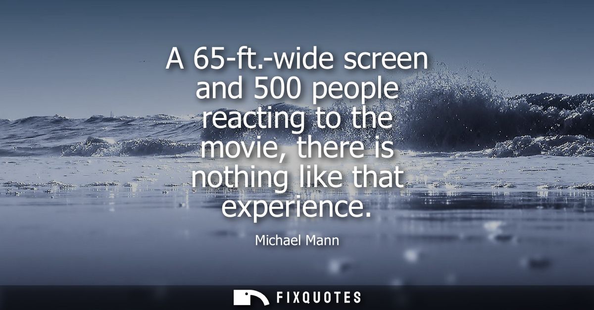 A 65-ft.-wide screen and 500 people reacting to the movie, there is nothing like that experience
