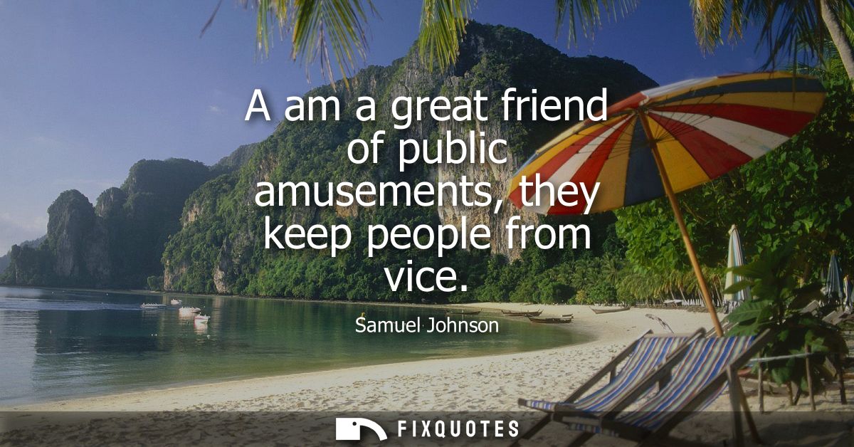 A am a great friend of public amusements, they keep people from vice - Samuel Johnson