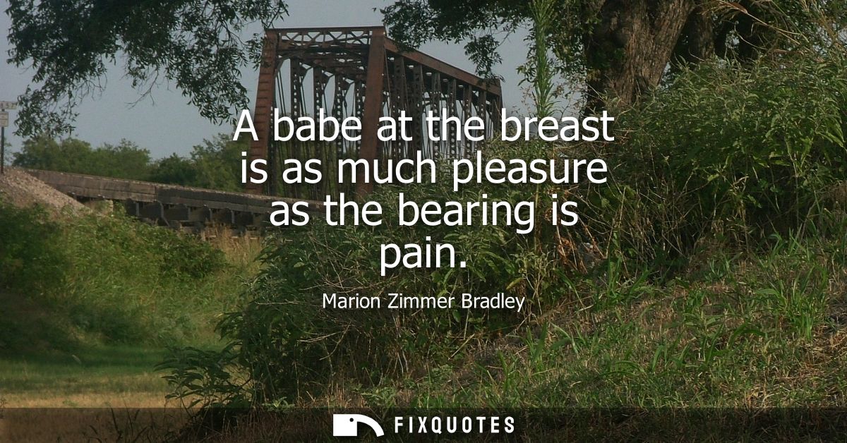 A babe at the breast is as much pleasure as the bearing is pain