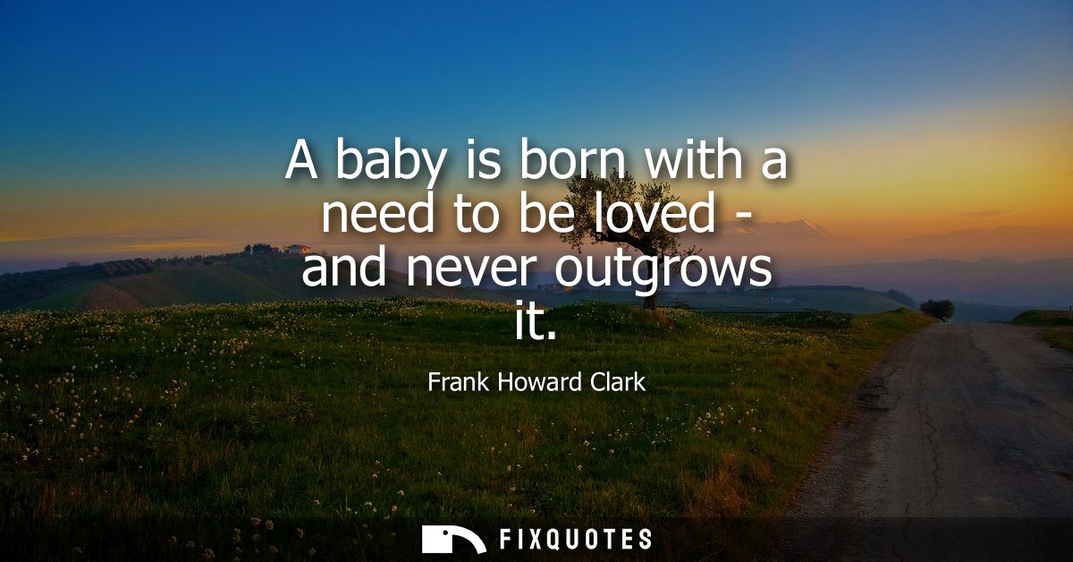 A baby is born with a need to be loved - and never outgrows it
