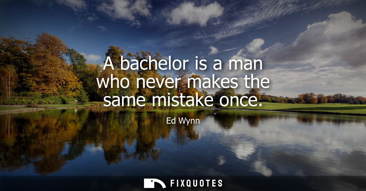A bachelor is a man who never makes the same mistake once