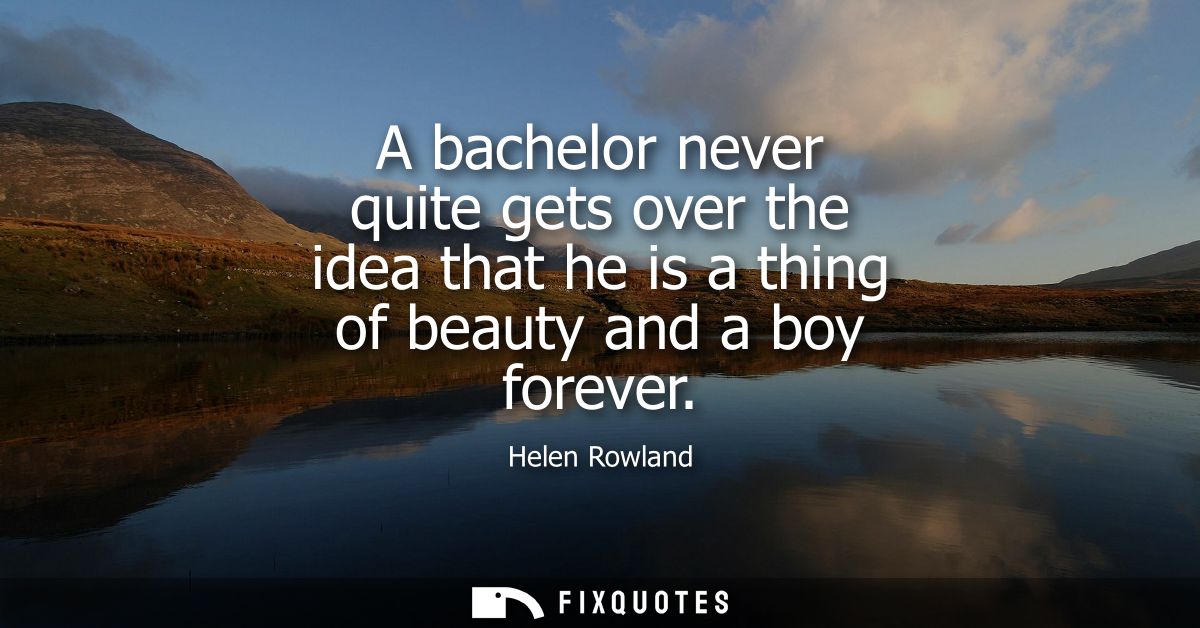 A bachelor never quite gets over the idea that he is a thing of beauty and a boy forever