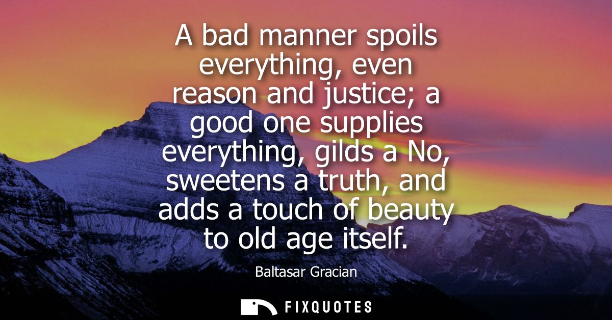 A bad manner spoils everything, even reason and justice a good one supplies everything, gilds a No, sweetens a truth, an