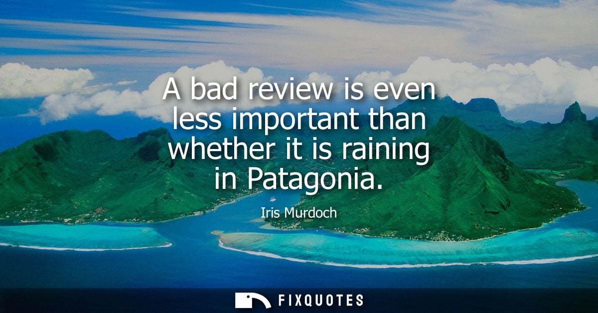 A bad review is even less important than whether it is raining in Patagonia