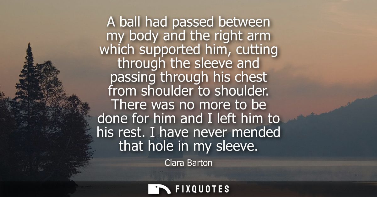 A ball had passed between my body and the right arm which supported him, cutting through the sleeve and passing through 