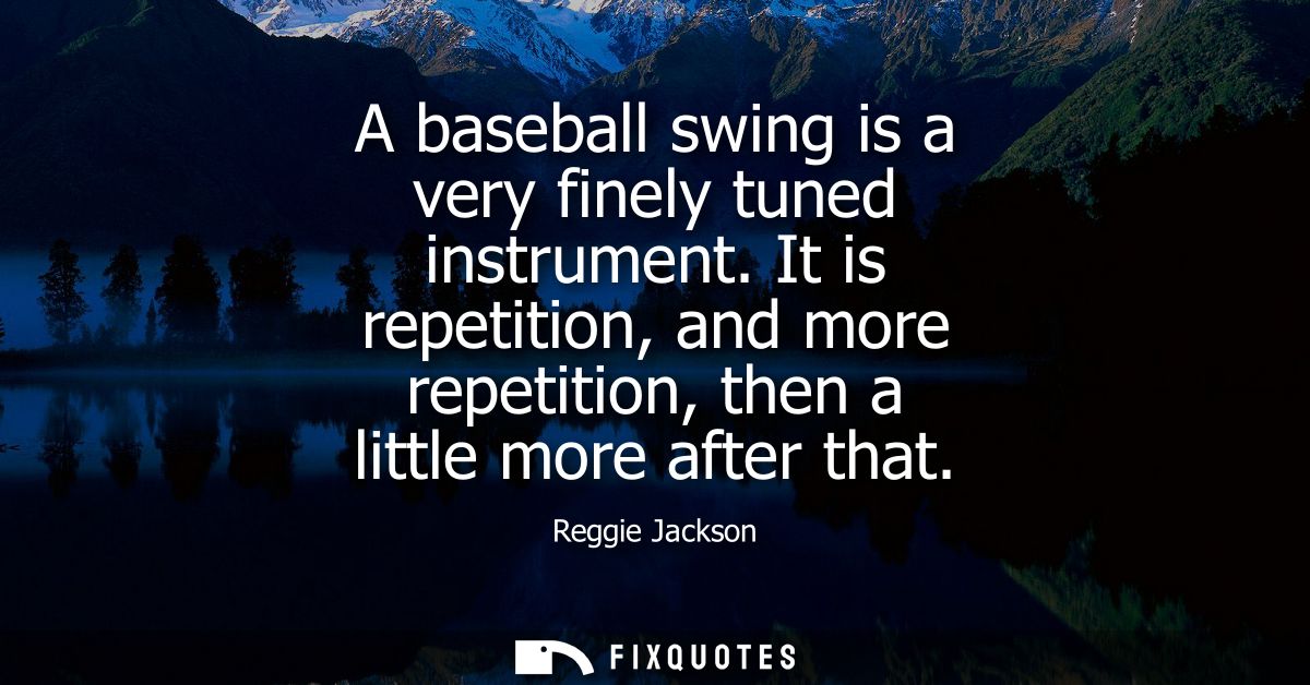 A baseball swing is a very finely tuned instrument. It is repetition, and more repetition, then a little more after that