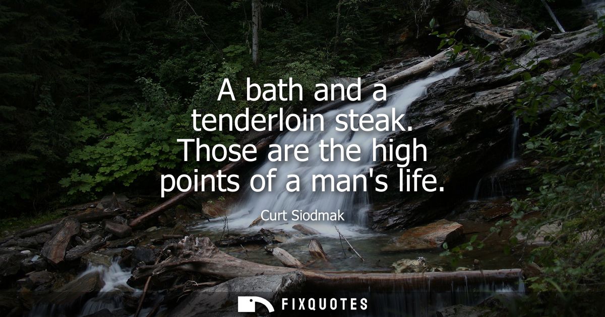 A bath and a tenderloin steak. Those are the high points of a mans life