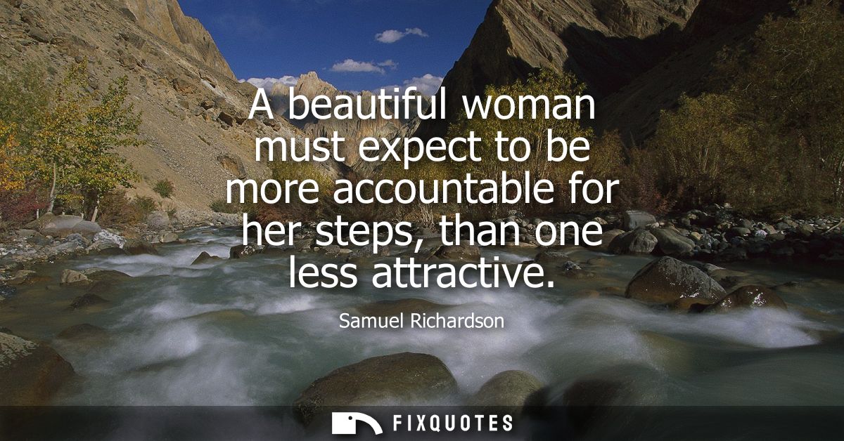 A beautiful woman must expect to be more accountable for her steps, than one less attractive