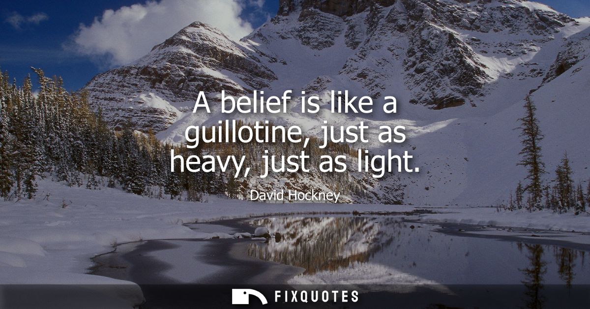 A belief is like a guillotine, just as heavy, just as light