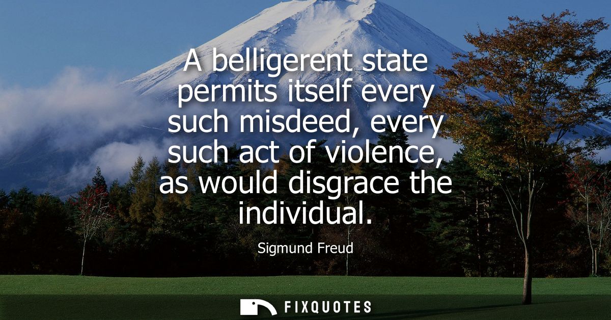 A belligerent state permits itself every such misdeed, every such act of violence, as would disgrace the individual