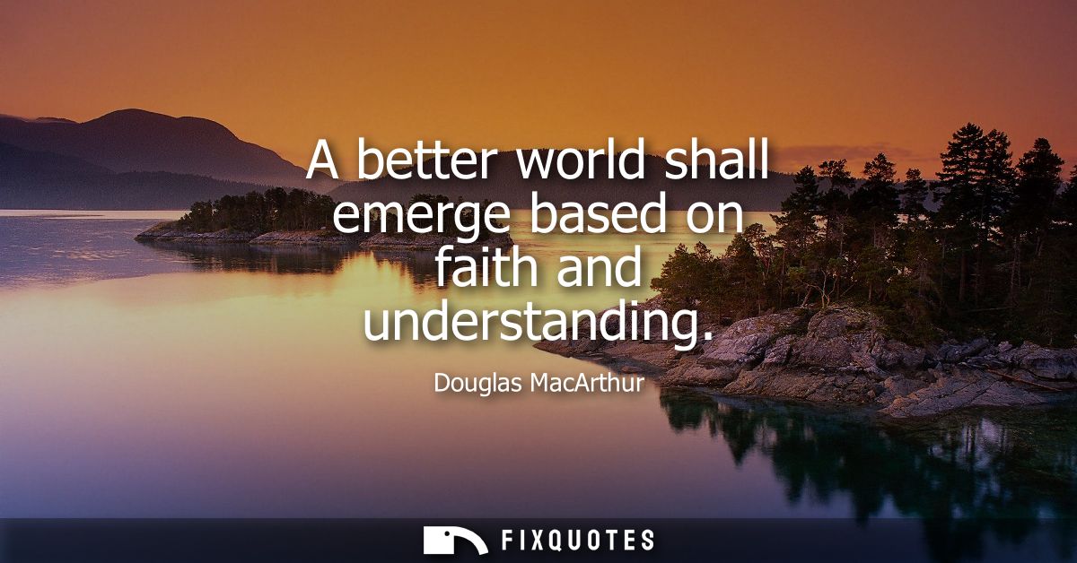 A better world shall emerge based on faith and understanding