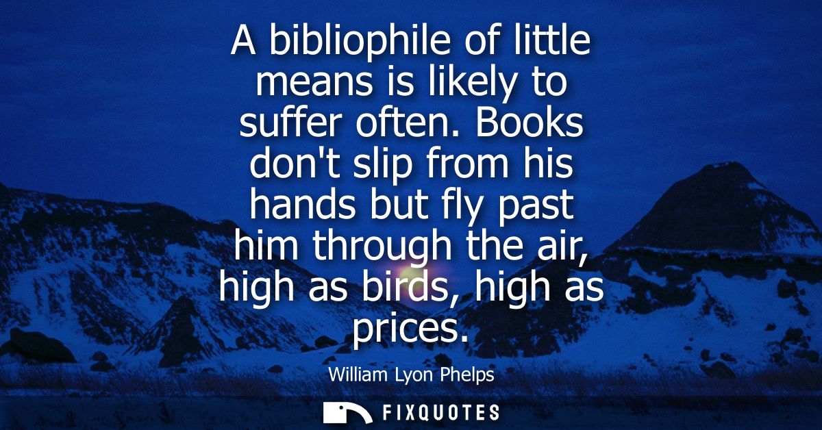 A bibliophile of little means is likely to suffer often. Books dont slip from his hands but fly past him through the air