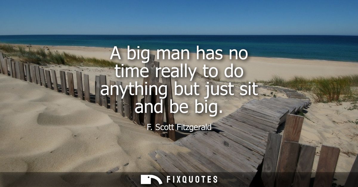 A big man has no time really to do anything but just sit and be big