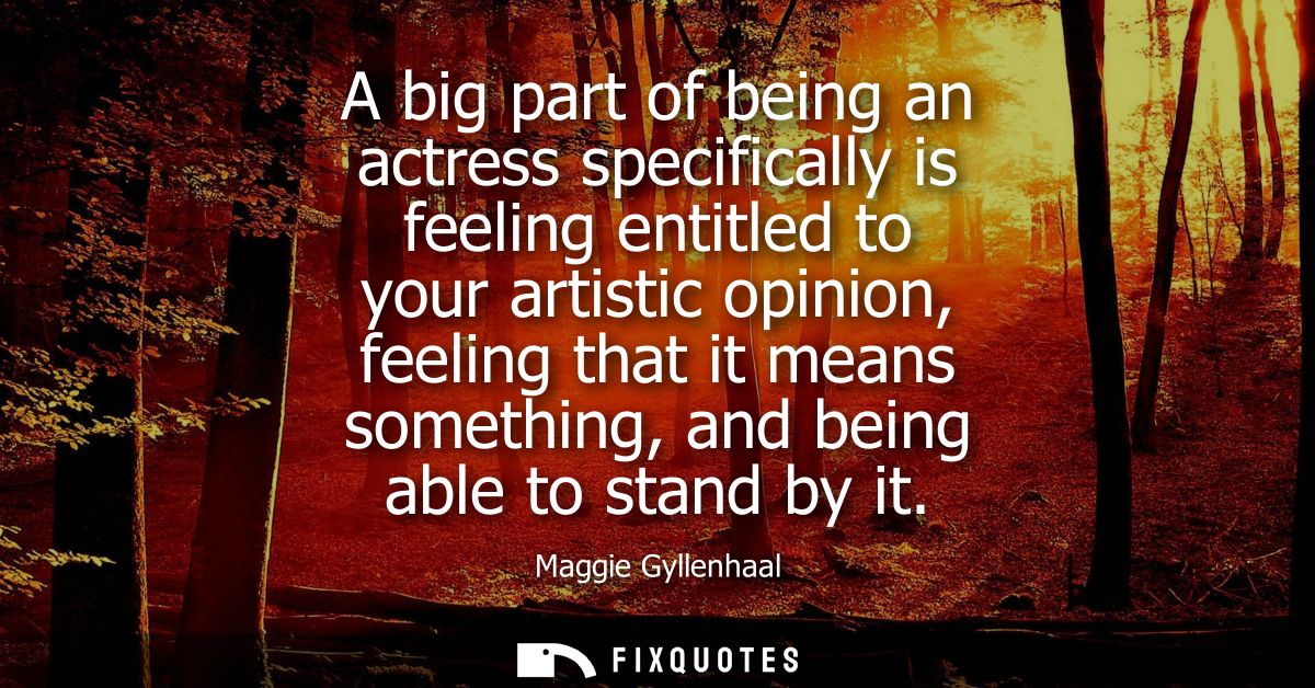A big part of being an actress specifically is feeling entitled to your artistic opinion, feeling that it means somethin