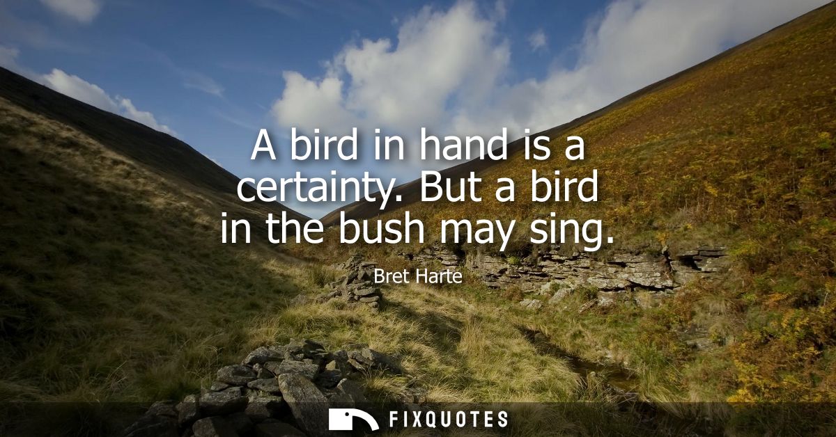 A bird in hand is a certainty. But a bird in the bush may sing