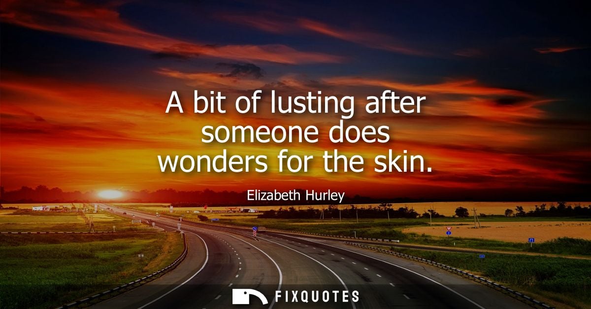 A bit of lusting after someone does wonders for the skin