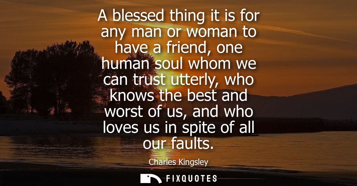A blessed thing it is for any man or woman to have a friend, one human soul whom we can trust utterly, who knows the bes