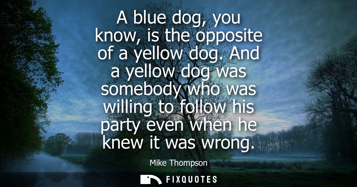 A blue dog, you know, is the opposite of a yellow dog. And a yellow dog was somebody who was willing to follow his party
