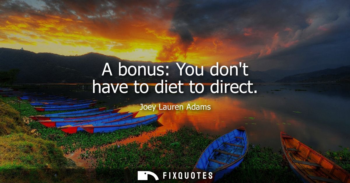 A bonus: You dont have to diet to direct
