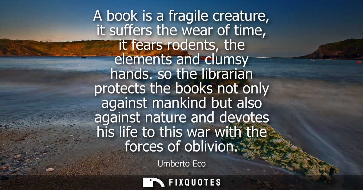 A book is a fragile creature, it suffers the wear of time, it fears rodents, the elements and clumsy hands.