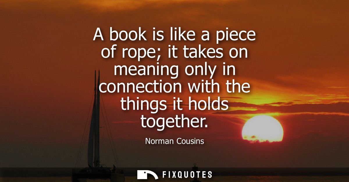 A book is like a piece of rope it takes on meaning only in connection with the things it holds together