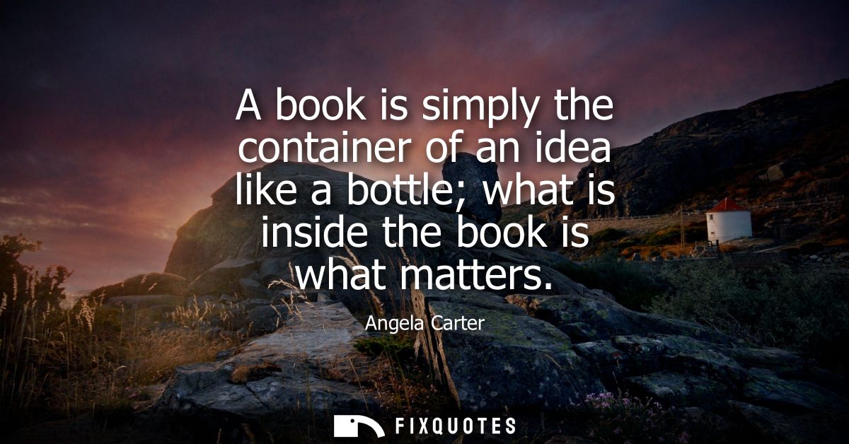 A book is simply the container of an idea like a bottle what is inside the book is what matters