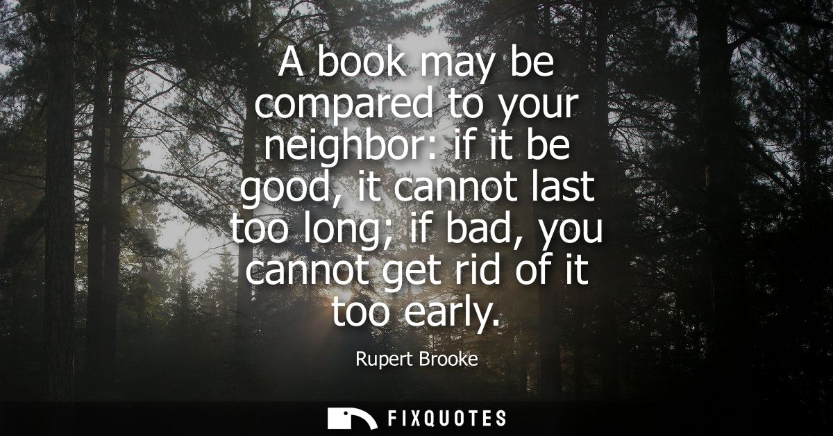 A book may be compared to your neighbor: if it be good, it cannot last too long if bad, you cannot get rid of it too ear