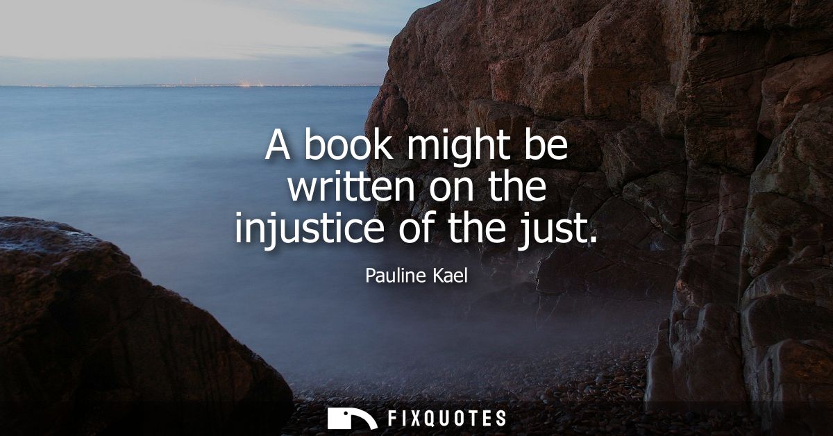 A book might be written on the injustice of the just