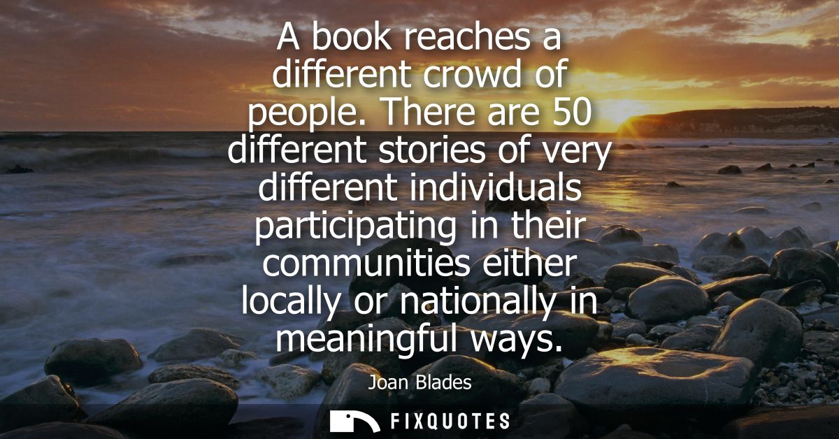 A book reaches a different crowd of people. There are 50 different stories of very different individuals participating i
