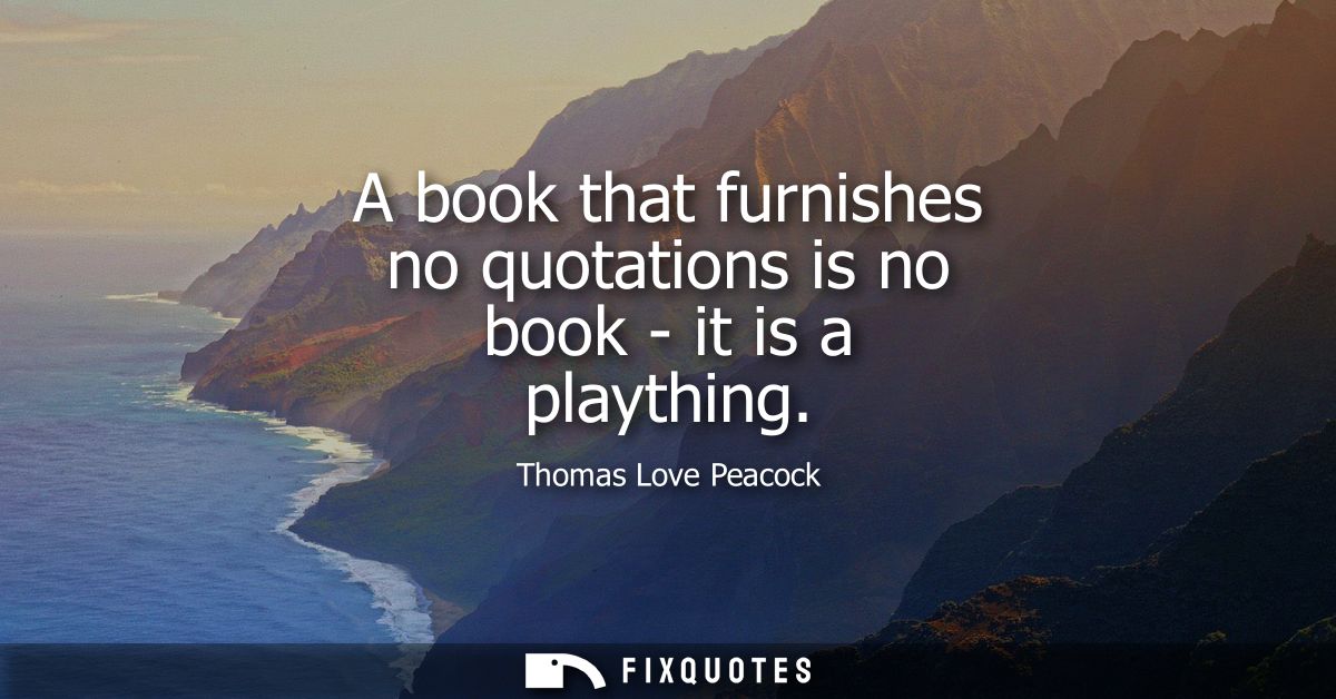 A book that furnishes no quotations is no book - it is a plaything