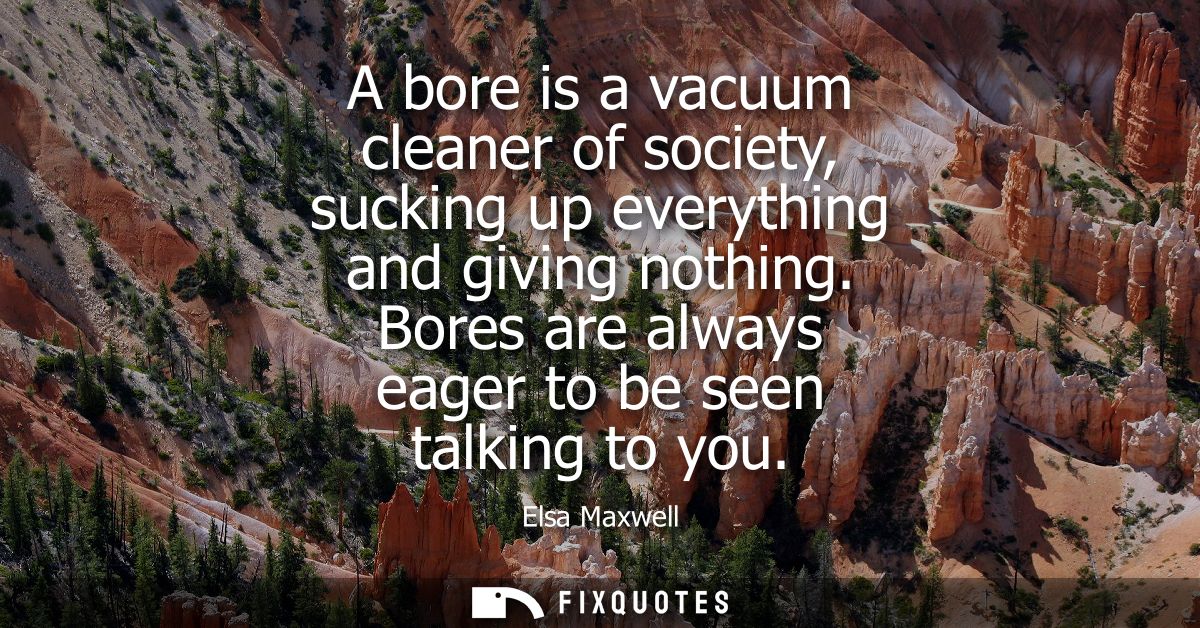 A bore is a vacuum cleaner of society, sucking up everything and giving nothing. Bores are always eager to be seen talki