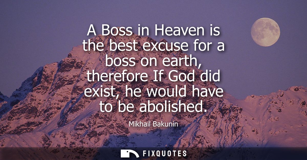 A Boss in Heaven is the best excuse for a boss on earth, therefore If God did exist, he would have to be abolished