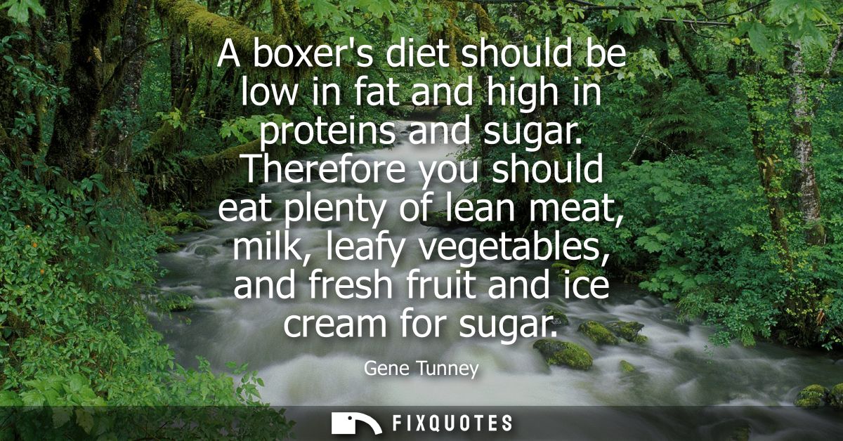 A boxers diet should be low in fat and high in proteins and sugar. Therefore you should eat plenty of lean meat, milk, l